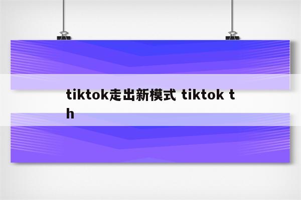 tiktok走出新模式 tiktok th