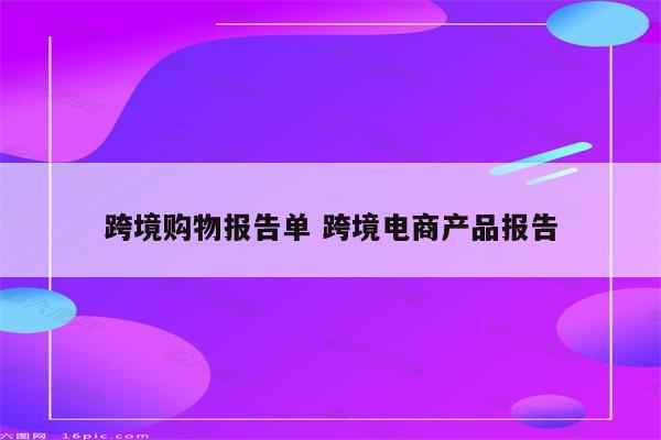跨境购物报告单 跨境电商产品报告