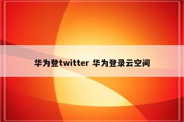 华为登twitter 华为登录云空间