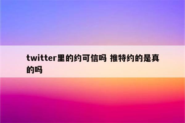 twitter里的约可信吗 推特约的是真的吗