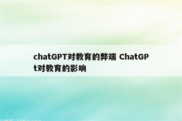 chatGPT对教育的弊端 ChatGPt对教育的影响