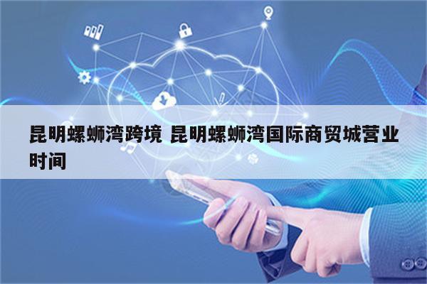 昆明螺蛳湾跨境 昆明螺蛳湾国际商贸城营业时间