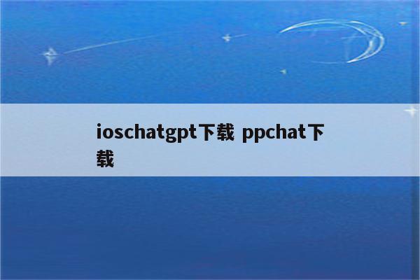 ioschatgpt下载 ppchat下载