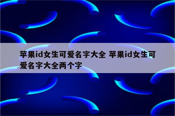 苹果id女生可爱名字大全 苹果id女生可爱名字大全两个字