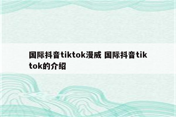 国际抖音tiktok漫威 国际抖音tiktok的介绍