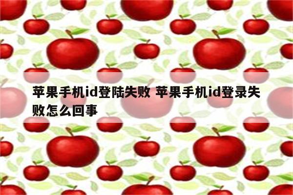 苹果手机id登陆失败 苹果手机id登录失败怎么回事