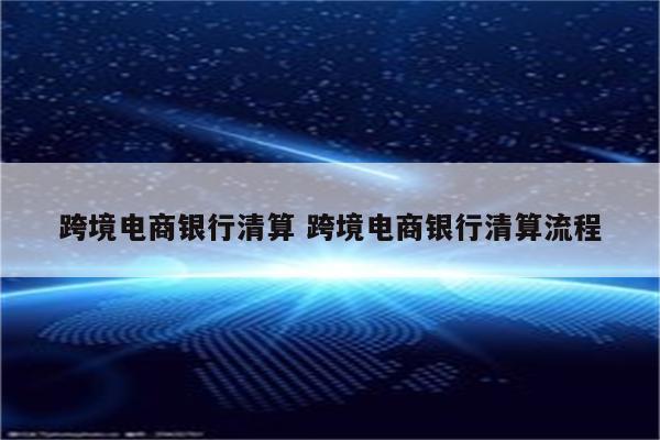 跨境电商银行清算 跨境电商银行清算流程