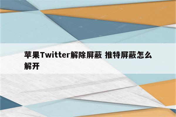 苹果Twitter解除屏蔽 推特屏蔽怎么解开