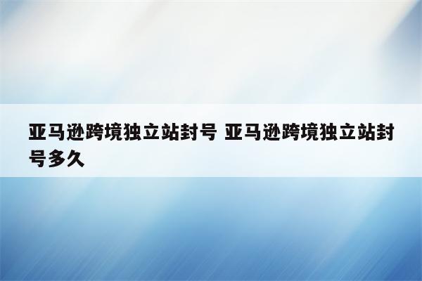 亚马逊跨境独立站封号 亚马逊跨境独立站封号多久