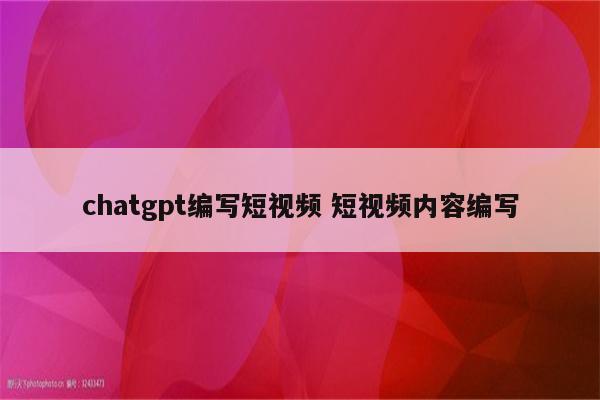chatgpt编写短视频 短视频内容编写