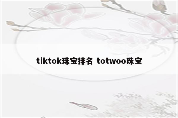 tiktok珠宝排名 totwoo珠宝