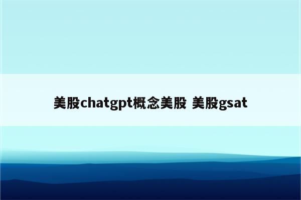 美股chatgpt概念美股 美股gsat