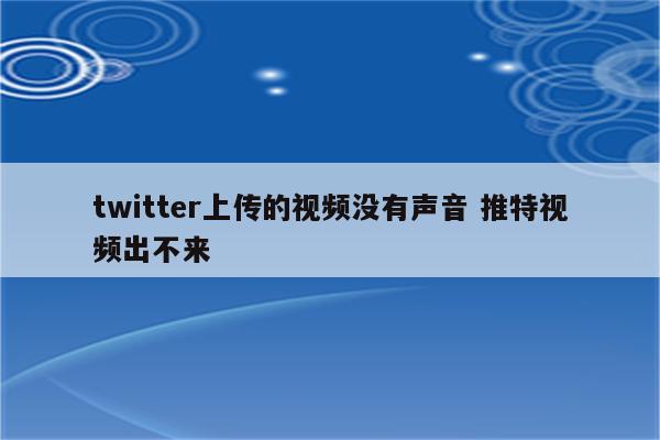 twitter上传的视频没有声音 推特视频出不来