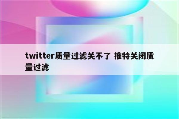 twitter质量过滤关不了 推特关闭质量过滤