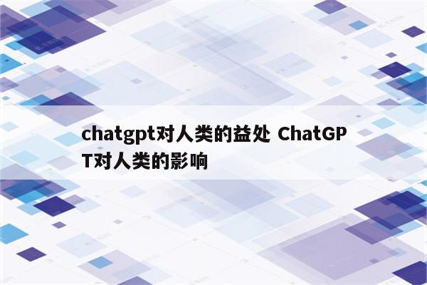 chatgpt对人类的益处 ChatGPT对人类的影响