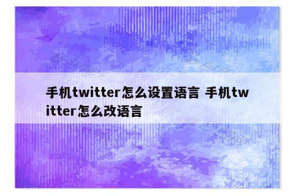 手机twitter怎么设置语言 手机twitter怎么改语言