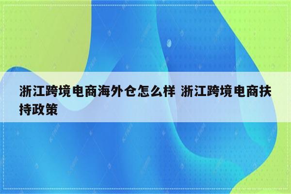 浙江跨境电商海外仓怎么样 浙江跨境电商扶持政策