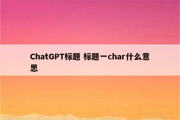 ChatGPT标题 标题一char什么意思