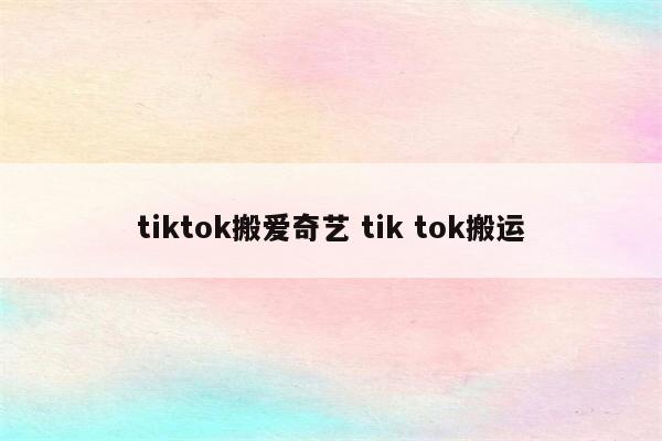 tiktok搬爱奇艺 tik tok搬运