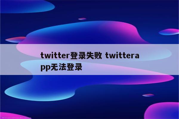 twitter登录失败 twitterapp无法登录