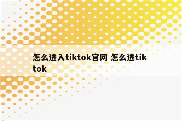 怎么进入tiktok官网 怎么进tik tok