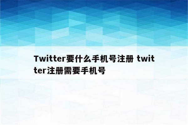 Twitter要什么手机号注册 twitter注册需要手机号