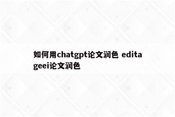 如何用chatgpt论文润色 editageei论文润色