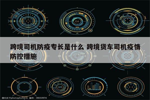 跨境司机防疫专长是什么 跨境货车司机疫情防控措施