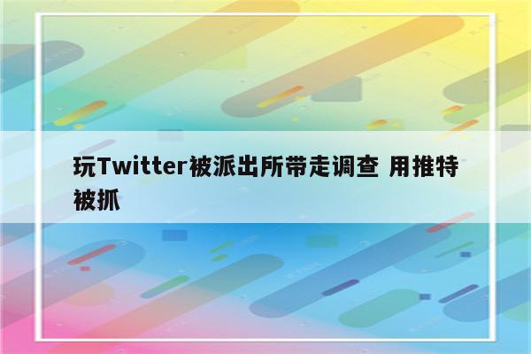 玩Twitter被派出所带走调查 用推特被抓