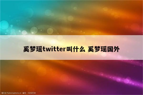 奚梦瑶twitter叫什么 奚梦瑶国外