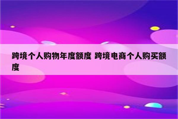 跨境个人购物年度额度 跨境电商个人购买额度