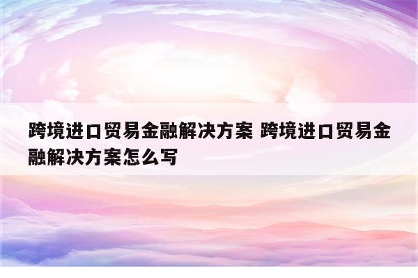 跨境进口贸易金融解决方案 跨境进口贸易金融解决方案怎么写