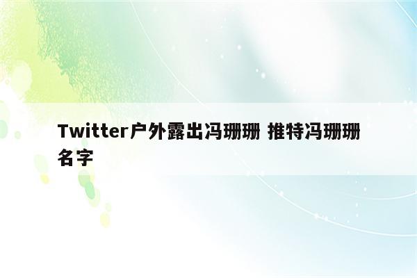 Twitter户外露出冯珊珊 推特冯珊珊名字