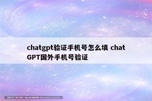 chatgpt验证手机号怎么填 chatGPT国外手机号验证