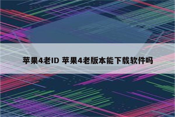 苹果4老ID 苹果4老版本能下载软件吗