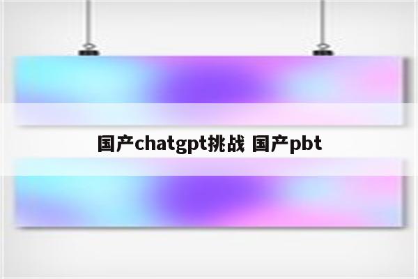 国产chatgpt挑战 国产pbt