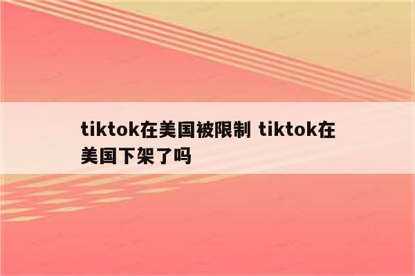 tiktok在美国被限制 tiktok在美国下架了吗