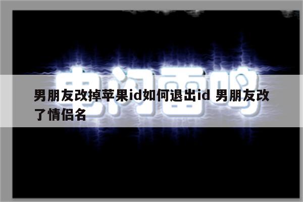 男朋友改掉苹果id如何退出id 男朋友改了情侣名