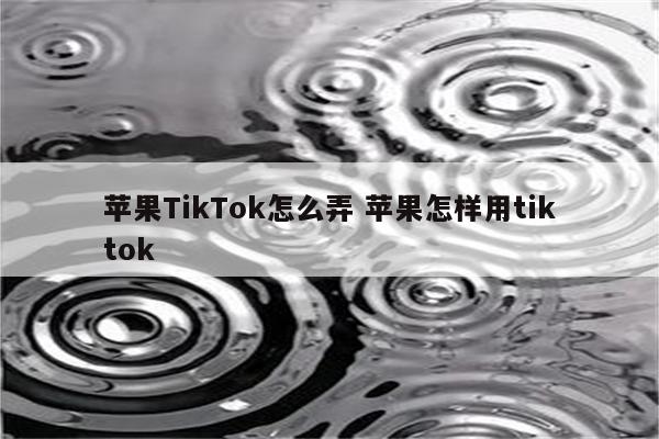 苹果TikTok怎么弄 苹果怎样用tiktok