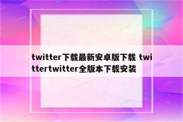 twitter下载最新安卓版下载 twittertwitter全版本下载安装