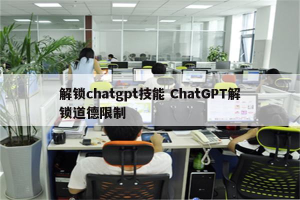 解锁chatgpt技能 ChatGPT解锁道德限制