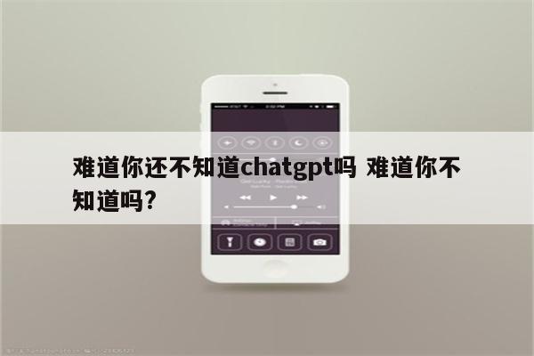 难道你还不知道chatgpt吗 难道你不知道吗?