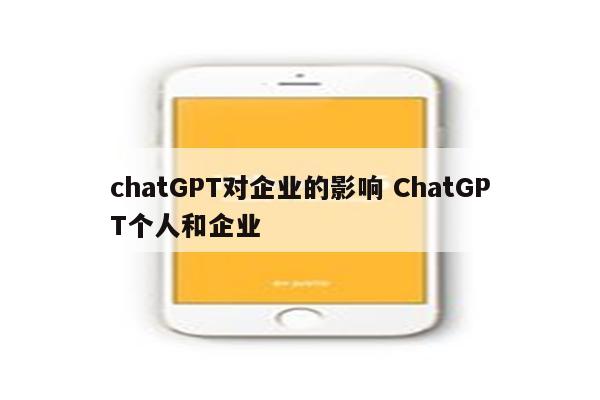 chatGPT对企业的影响 ChatGPT个人和企业