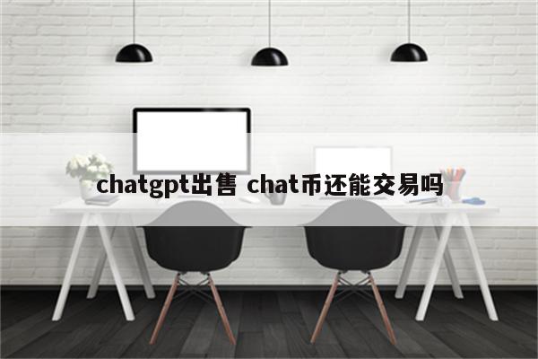 chatgpt出售 chat币还能交易吗