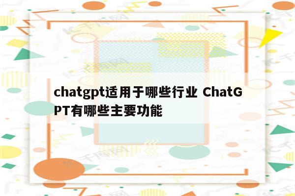 chatgpt适用于哪些行业 ChatGPT有哪些主要功能