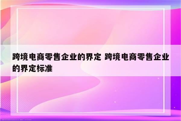 跨境电商零售企业的界定 跨境电商零售企业的界定标准