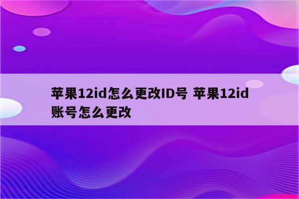 苹果12id怎么更改ID号 苹果12id账号怎么更改