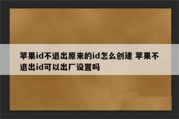 苹果id不退出原来的id怎么创建 苹果不退出id可以出厂设置吗