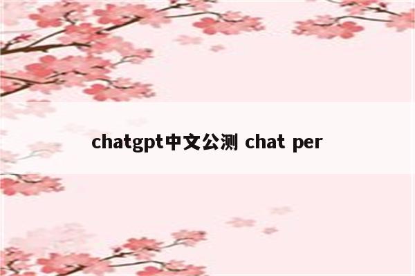 chatgpt中文公测 chat per