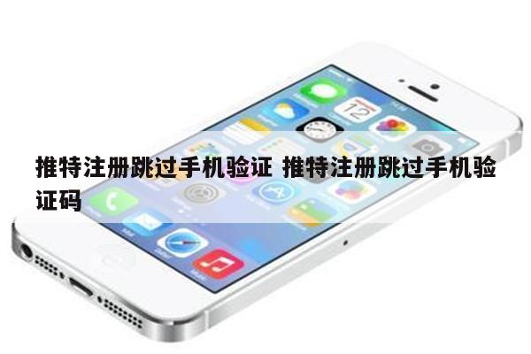 推特注册跳过手机验证 推特注册跳过手机验证码